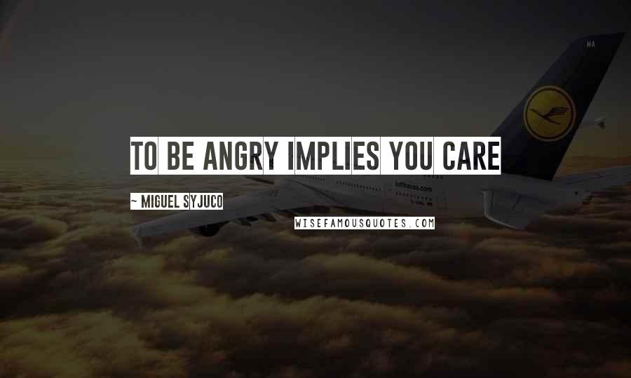 Miguel Syjuco Quotes: To be angry implies you care