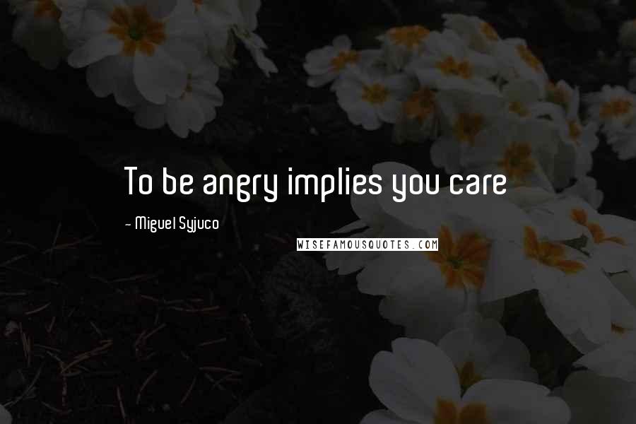 Miguel Syjuco Quotes: To be angry implies you care