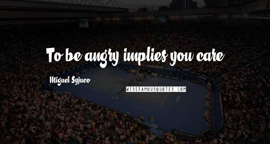 Miguel Syjuco Quotes: To be angry implies you care