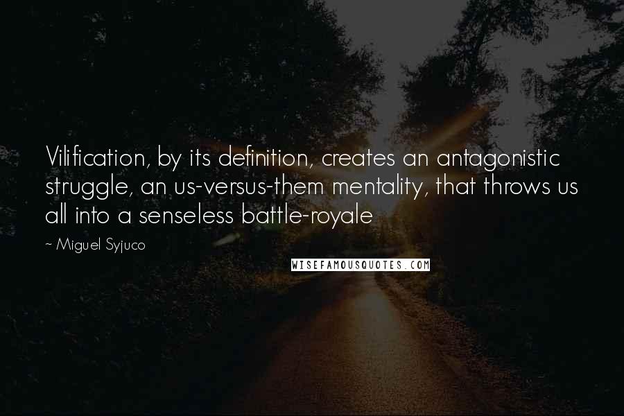 Miguel Syjuco Quotes: Vilification, by its definition, creates an antagonistic struggle, an us-versus-them mentality, that throws us all into a senseless battle-royale