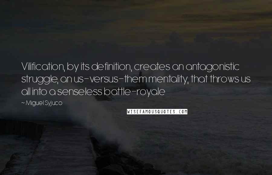 Miguel Syjuco Quotes: Vilification, by its definition, creates an antagonistic struggle, an us-versus-them mentality, that throws us all into a senseless battle-royale