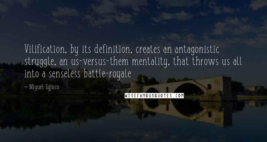 Miguel Syjuco Quotes: Vilification, by its definition, creates an antagonistic struggle, an us-versus-them mentality, that throws us all into a senseless battle-royale