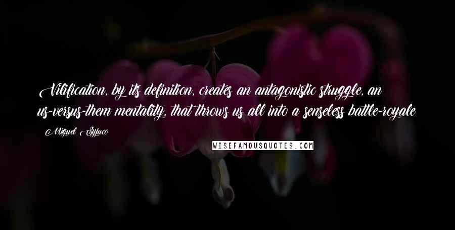 Miguel Syjuco Quotes: Vilification, by its definition, creates an antagonistic struggle, an us-versus-them mentality, that throws us all into a senseless battle-royale