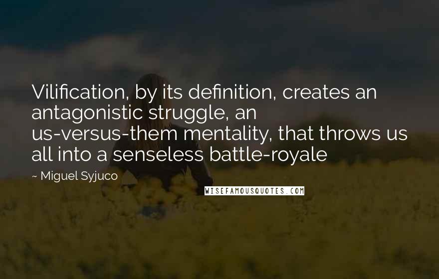 Miguel Syjuco Quotes: Vilification, by its definition, creates an antagonistic struggle, an us-versus-them mentality, that throws us all into a senseless battle-royale