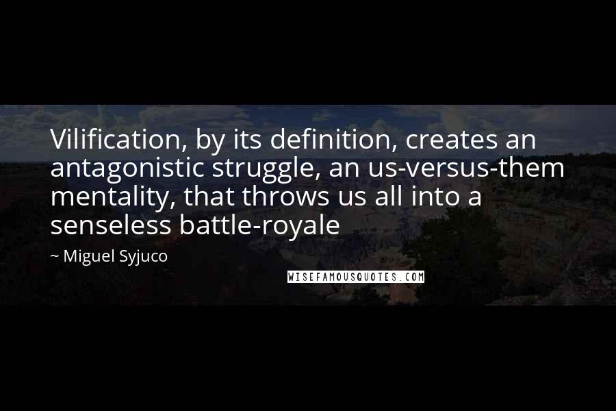 Miguel Syjuco Quotes: Vilification, by its definition, creates an antagonistic struggle, an us-versus-them mentality, that throws us all into a senseless battle-royale