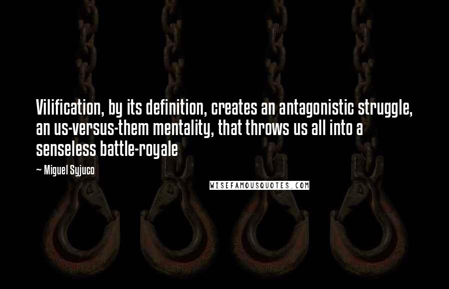 Miguel Syjuco Quotes: Vilification, by its definition, creates an antagonistic struggle, an us-versus-them mentality, that throws us all into a senseless battle-royale