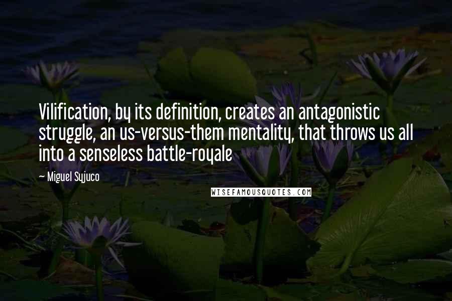 Miguel Syjuco Quotes: Vilification, by its definition, creates an antagonistic struggle, an us-versus-them mentality, that throws us all into a senseless battle-royale