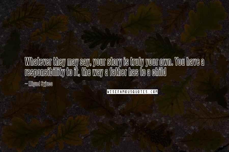 Miguel Syjuco Quotes: Whatever they may say, your story is truly your own. You have a responsibility to it, the way a father has to a child