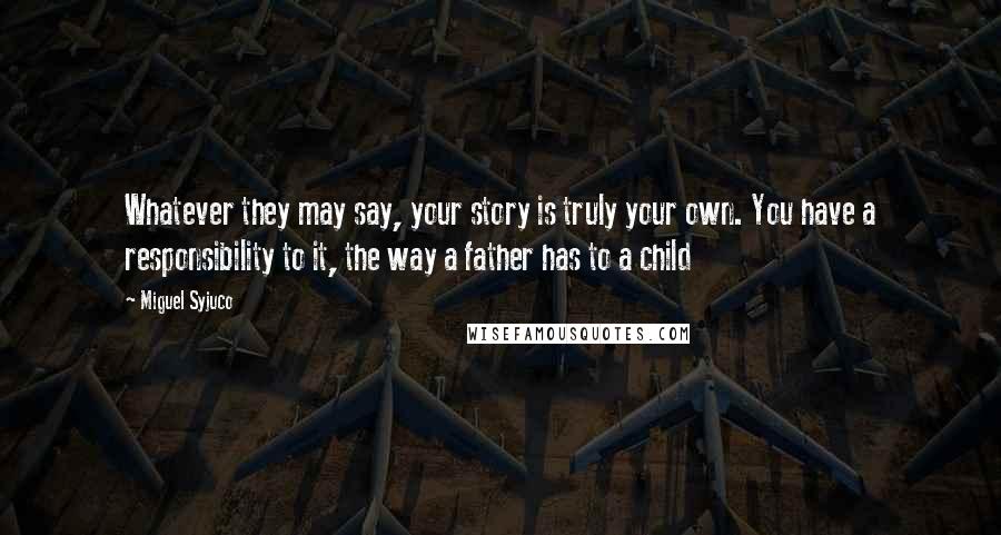 Miguel Syjuco Quotes: Whatever they may say, your story is truly your own. You have a responsibility to it, the way a father has to a child