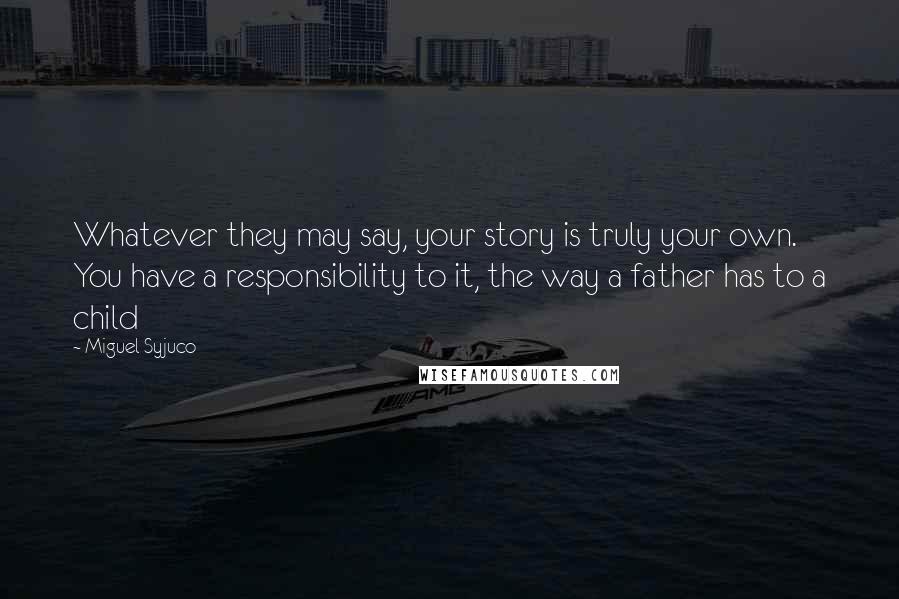 Miguel Syjuco Quotes: Whatever they may say, your story is truly your own. You have a responsibility to it, the way a father has to a child