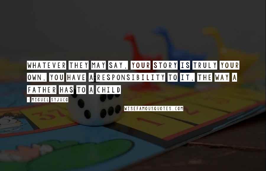 Miguel Syjuco Quotes: Whatever they may say, your story is truly your own. You have a responsibility to it, the way a father has to a child