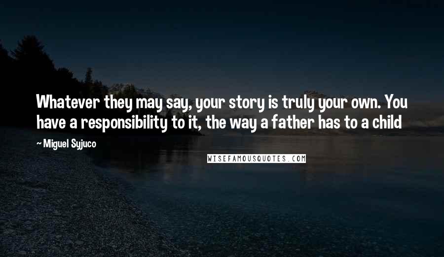 Miguel Syjuco Quotes: Whatever they may say, your story is truly your own. You have a responsibility to it, the way a father has to a child