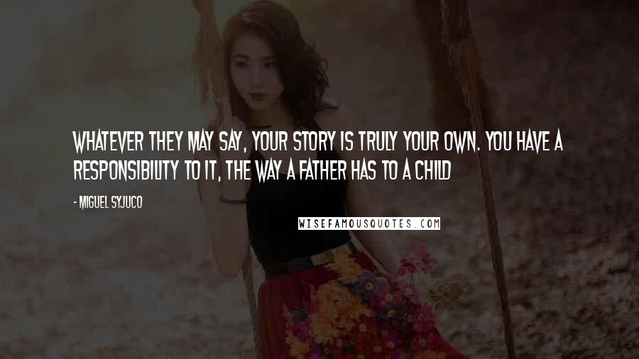 Miguel Syjuco Quotes: Whatever they may say, your story is truly your own. You have a responsibility to it, the way a father has to a child