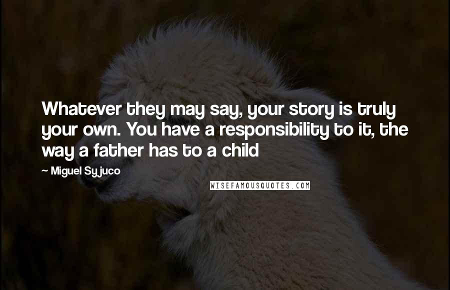 Miguel Syjuco Quotes: Whatever they may say, your story is truly your own. You have a responsibility to it, the way a father has to a child