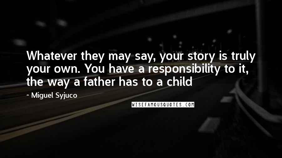 Miguel Syjuco Quotes: Whatever they may say, your story is truly your own. You have a responsibility to it, the way a father has to a child