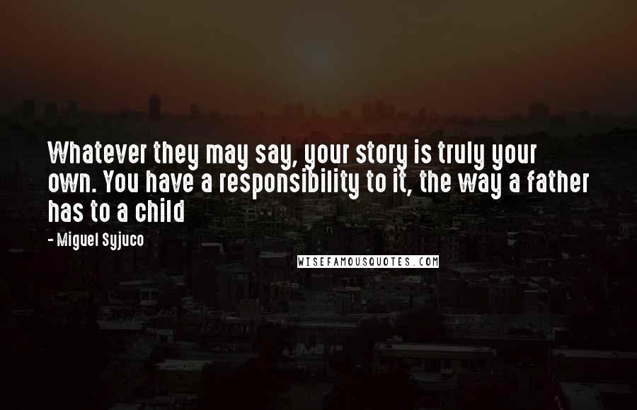 Miguel Syjuco Quotes: Whatever they may say, your story is truly your own. You have a responsibility to it, the way a father has to a child