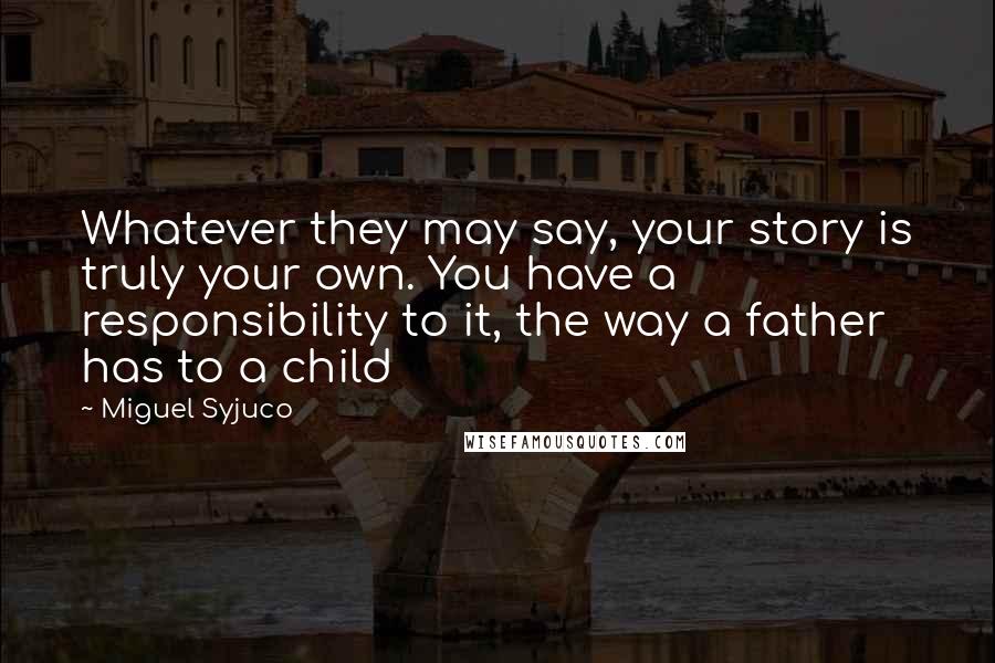 Miguel Syjuco Quotes: Whatever they may say, your story is truly your own. You have a responsibility to it, the way a father has to a child