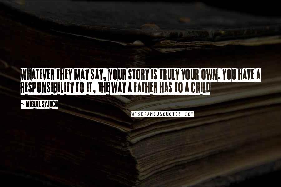Miguel Syjuco Quotes: Whatever they may say, your story is truly your own. You have a responsibility to it, the way a father has to a child