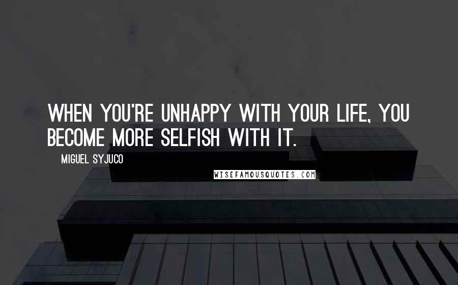 Miguel Syjuco Quotes: When you're unhappy with your life, you become more selfish with it.