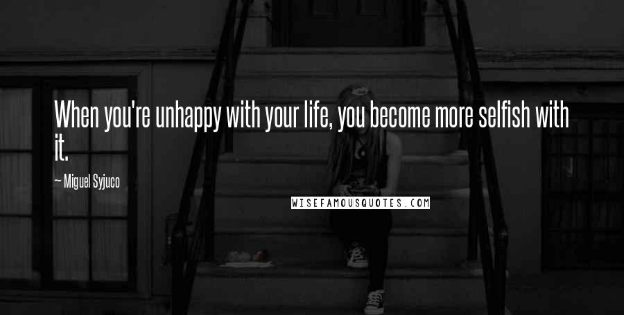 Miguel Syjuco Quotes: When you're unhappy with your life, you become more selfish with it.