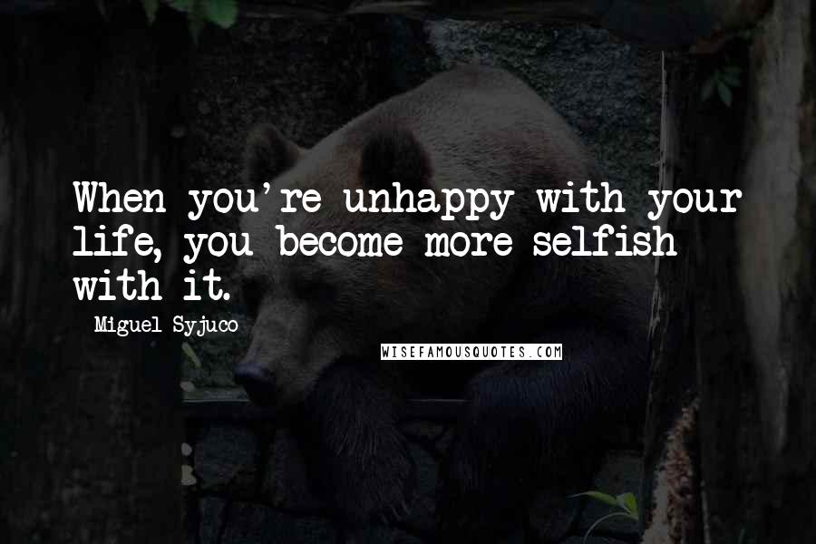 Miguel Syjuco Quotes: When you're unhappy with your life, you become more selfish with it.