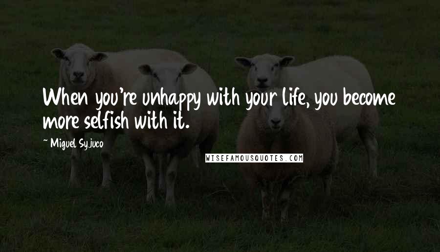 Miguel Syjuco Quotes: When you're unhappy with your life, you become more selfish with it.
