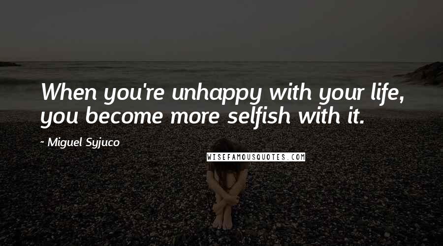 Miguel Syjuco Quotes: When you're unhappy with your life, you become more selfish with it.