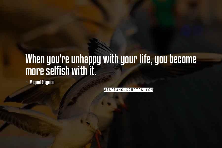 Miguel Syjuco Quotes: When you're unhappy with your life, you become more selfish with it.