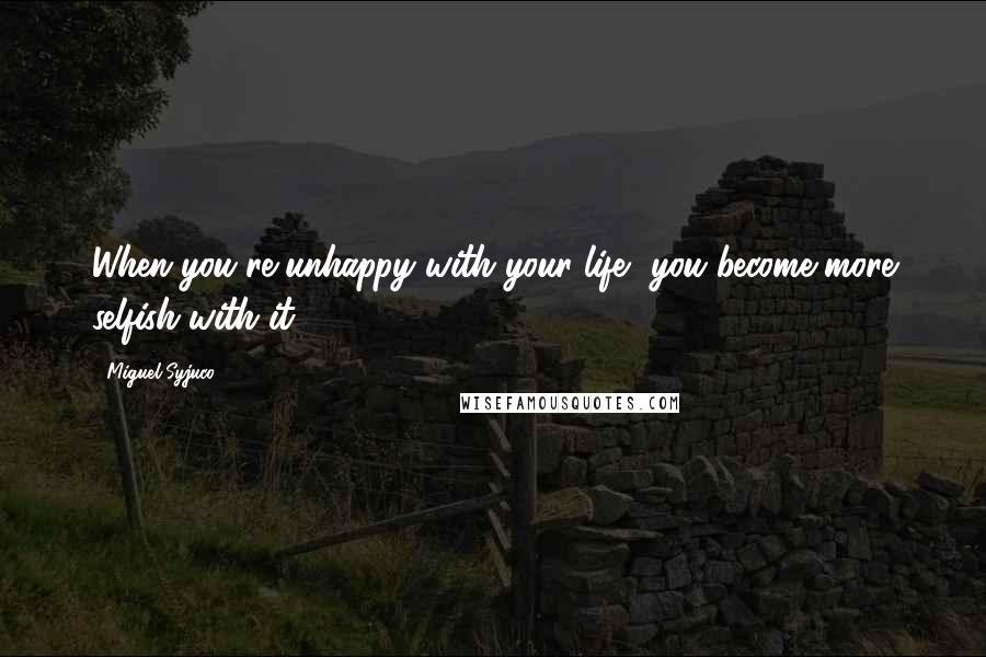Miguel Syjuco Quotes: When you're unhappy with your life, you become more selfish with it.