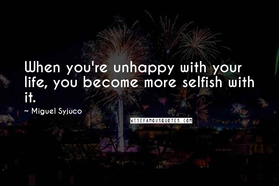 Miguel Syjuco Quotes: When you're unhappy with your life, you become more selfish with it.