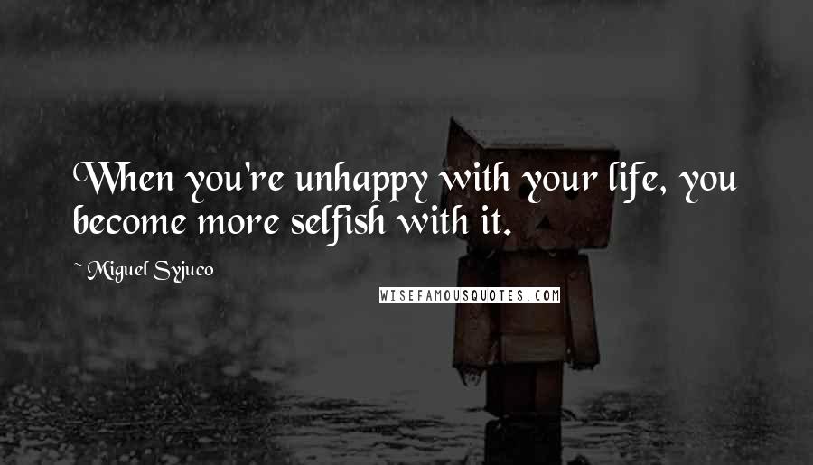 Miguel Syjuco Quotes: When you're unhappy with your life, you become more selfish with it.