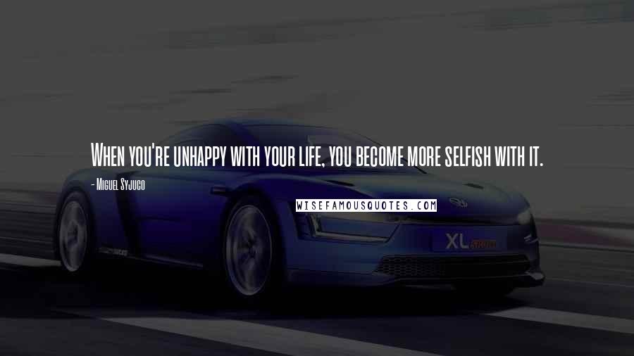 Miguel Syjuco Quotes: When you're unhappy with your life, you become more selfish with it.