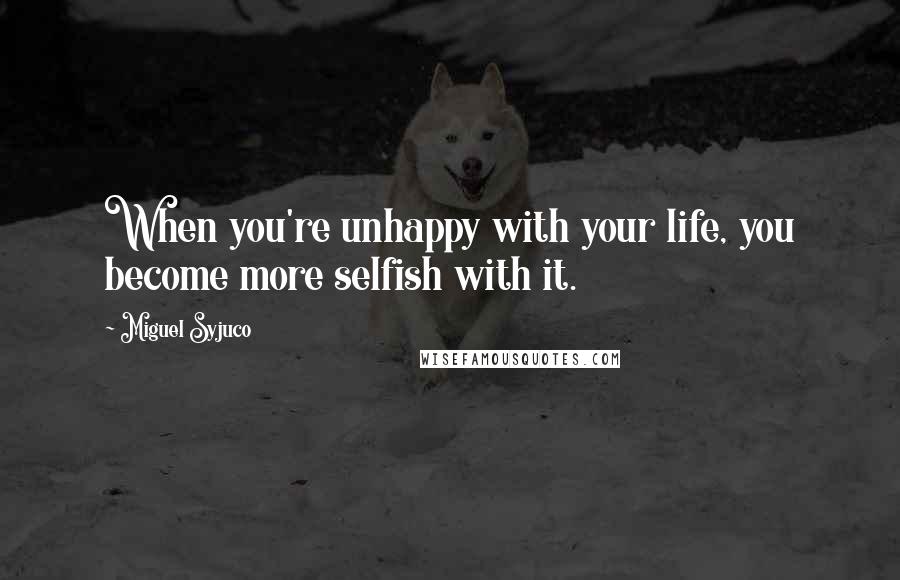 Miguel Syjuco Quotes: When you're unhappy with your life, you become more selfish with it.