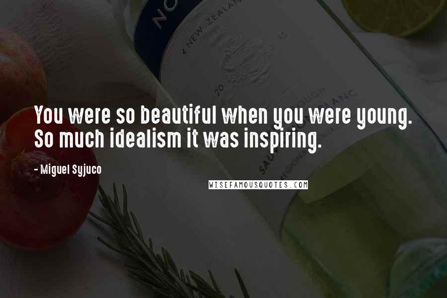 Miguel Syjuco Quotes: You were so beautiful when you were young. So much idealism it was inspiring.