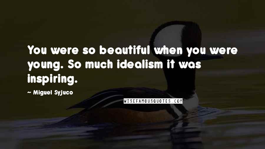 Miguel Syjuco Quotes: You were so beautiful when you were young. So much idealism it was inspiring.
