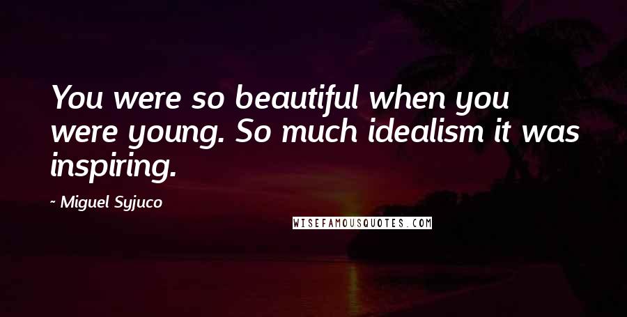 Miguel Syjuco Quotes: You were so beautiful when you were young. So much idealism it was inspiring.