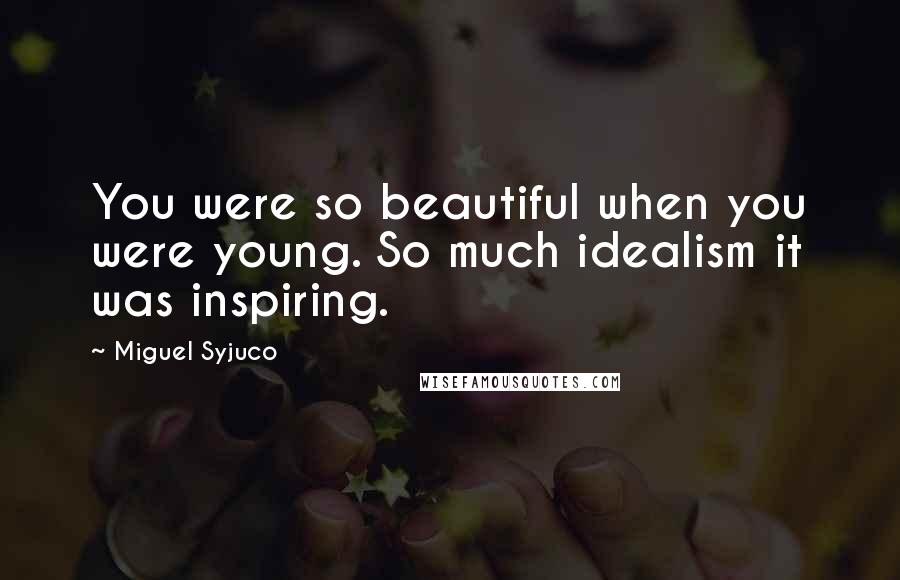 Miguel Syjuco Quotes: You were so beautiful when you were young. So much idealism it was inspiring.