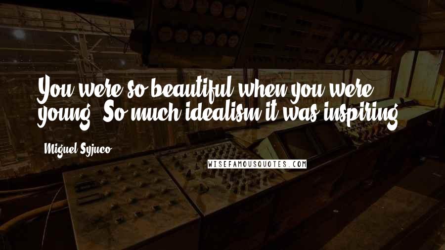 Miguel Syjuco Quotes: You were so beautiful when you were young. So much idealism it was inspiring.