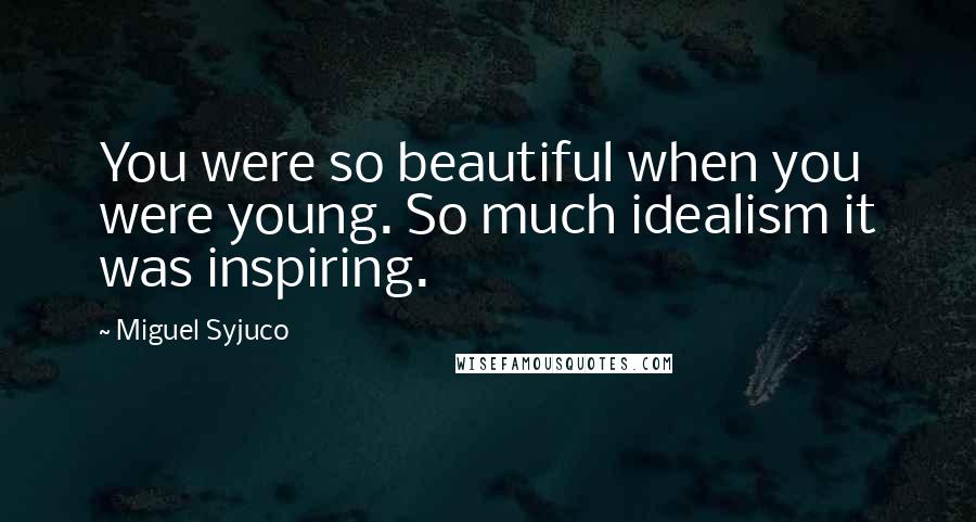 Miguel Syjuco Quotes: You were so beautiful when you were young. So much idealism it was inspiring.