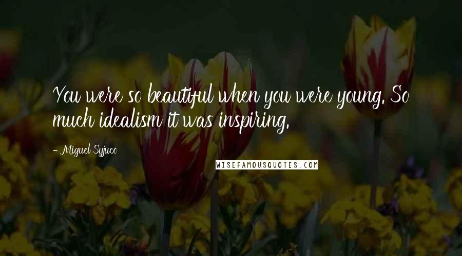 Miguel Syjuco Quotes: You were so beautiful when you were young. So much idealism it was inspiring.