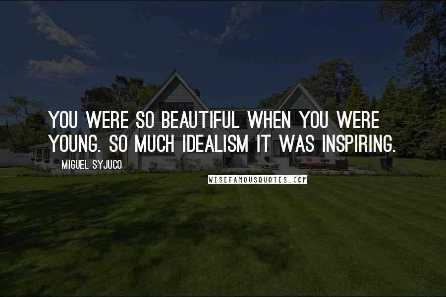 Miguel Syjuco Quotes: You were so beautiful when you were young. So much idealism it was inspiring.