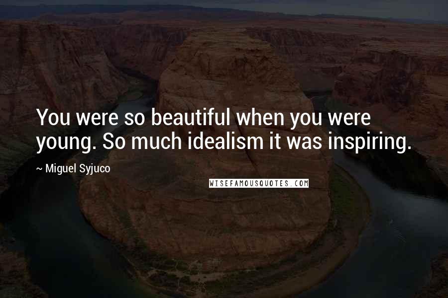 Miguel Syjuco Quotes: You were so beautiful when you were young. So much idealism it was inspiring.