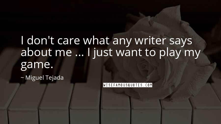 Miguel Tejada Quotes: I don't care what any writer says about me ... I just want to play my game.