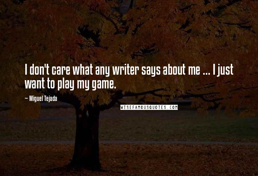 Miguel Tejada Quotes: I don't care what any writer says about me ... I just want to play my game.