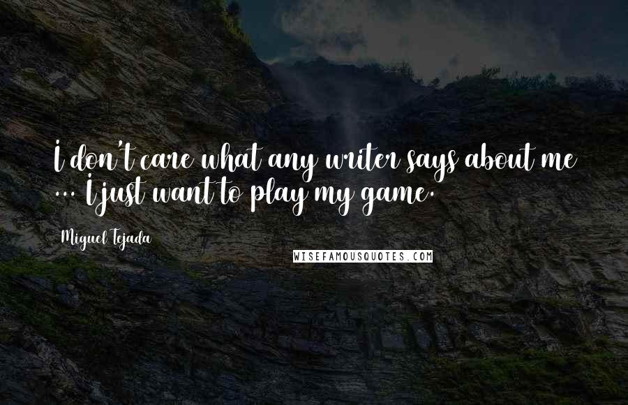 Miguel Tejada Quotes: I don't care what any writer says about me ... I just want to play my game.