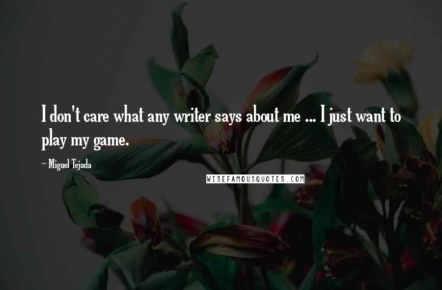 Miguel Tejada Quotes: I don't care what any writer says about me ... I just want to play my game.