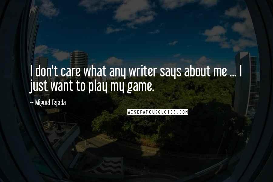 Miguel Tejada Quotes: I don't care what any writer says about me ... I just want to play my game.