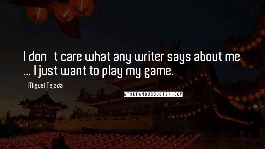 Miguel Tejada Quotes: I don't care what any writer says about me ... I just want to play my game.