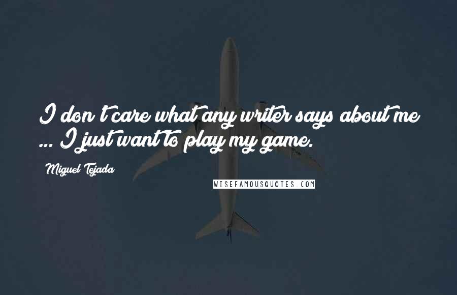 Miguel Tejada Quotes: I don't care what any writer says about me ... I just want to play my game.