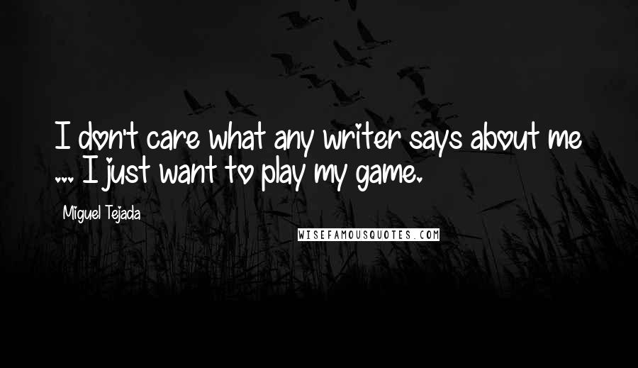 Miguel Tejada Quotes: I don't care what any writer says about me ... I just want to play my game.